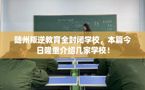 随州叛逆教育全封闭学校，本篇今日隆重介绍几家学校！