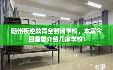 随州叛逆教育全封闭学校，本篇今日隆重介绍几家学校！