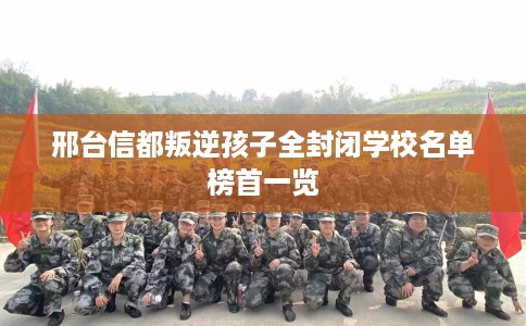 邢台信都叛逆孩子全封闭学校名单榜首一览