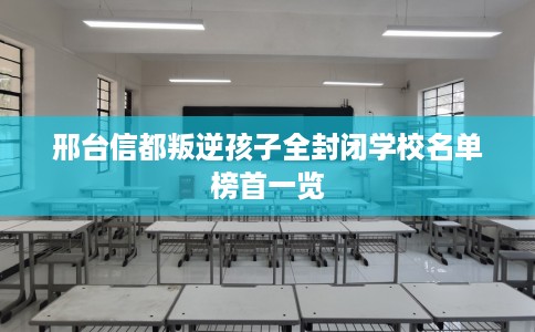 邢台信都叛逆孩子全封闭学校名单榜首一览