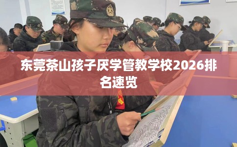 东莞茶山孩子厌学管教学校2026排名速览