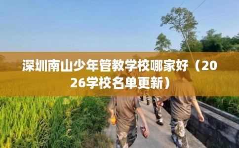 深圳南山少年管教学校哪家好（2026学校名单更新）