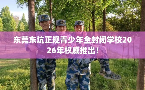 东莞东坑正规青少年全封闭学校2026年权威推出！