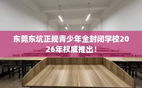 东莞东坑正规青少年全封闭学校2026年权威推出！