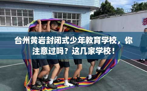 台州黄岩封闭式少年教育学校，你注意过吗？这几家学校！