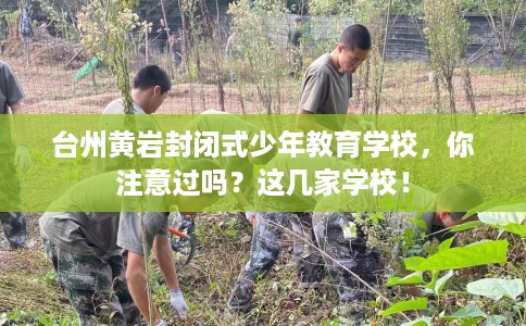 台州黄岩封闭式少年教育学校，你注意过吗？这几家学校！