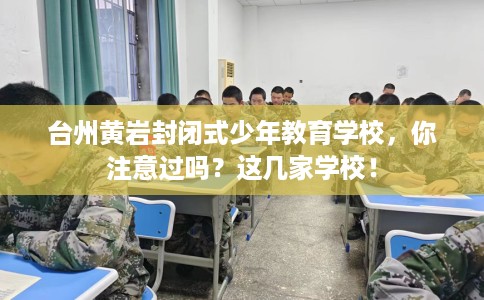 台州黄岩封闭式少年教育学校，你注意过吗？这几家学校！