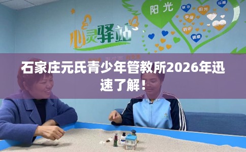 石家庄元氏青少年管教所2026年迅速了解！