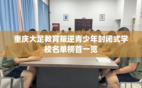 重庆大足教育叛逆青少年封闭式学校名单榜首一览