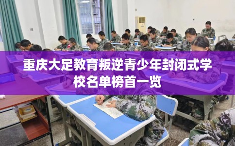 重庆大足教育叛逆青少年封闭式学校名单榜首一览