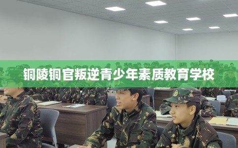 铜陵铜官叛逆青少年素质教育学校