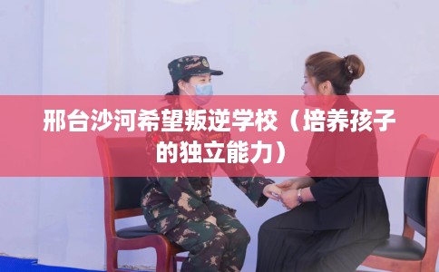 邢台沙河希望叛逆学校（培养孩子的独立能力）