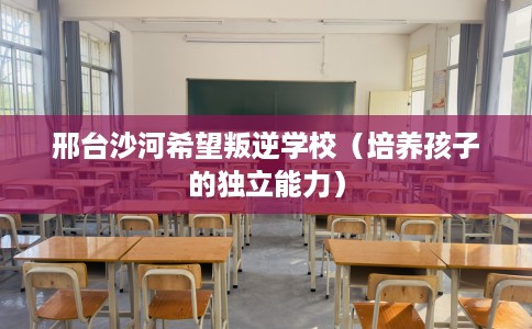 邢台沙河希望叛逆学校（培养孩子的独立能力）
