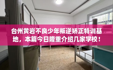 台州黄岩不良少年叛逆矫正特训基地，本篇今日隆重介绍几家学校！