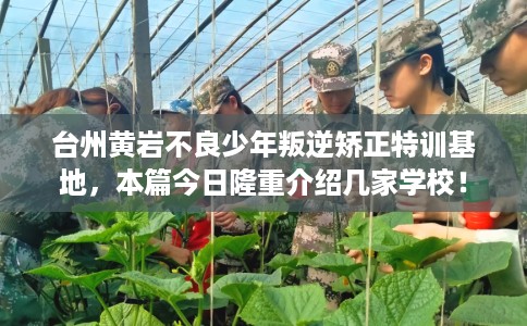 台州黄岩不良少年叛逆矫正特训基地，本篇今日隆重介绍几家学校！