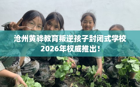沧州黄骅教育叛逆孩子封闭式学校2026年权威推出！