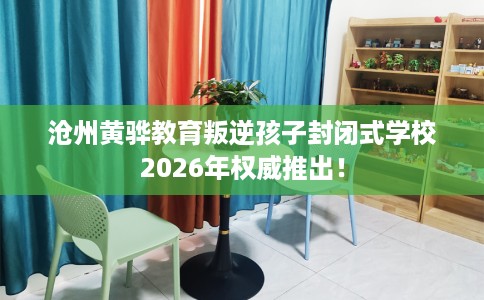 沧州黄骅教育叛逆孩子封闭式学校2026年权威推出！