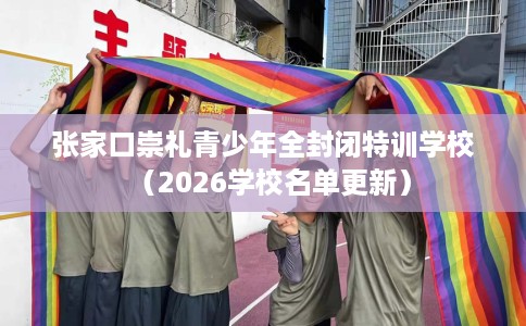 张家口崇礼青少年全封闭特训学校（2026学校名单更新）