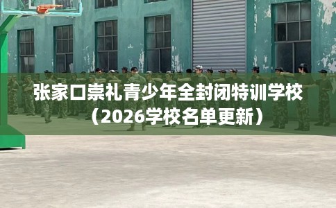 张家口崇礼青少年全封闭特训学校（2026学校名单更新）