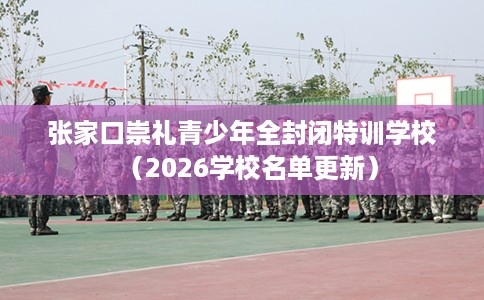 张家口崇礼青少年全封闭特训学校（2026学校名单更新）