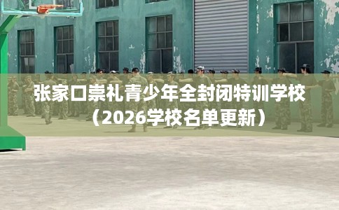 张家口崇礼青少年全封闭特训学校（2026学校名单更新）
