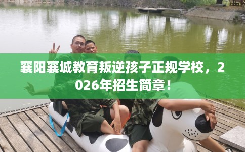 襄阳襄城教育叛逆孩子正规学校，2026年招生简章！