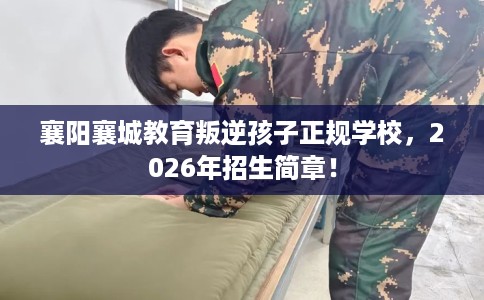 襄阳襄城教育叛逆孩子正规学校，2026年招生简章！