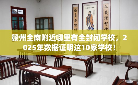 赣州全南附近哪里有全封闭学校，2025年数据证明这10家学校！