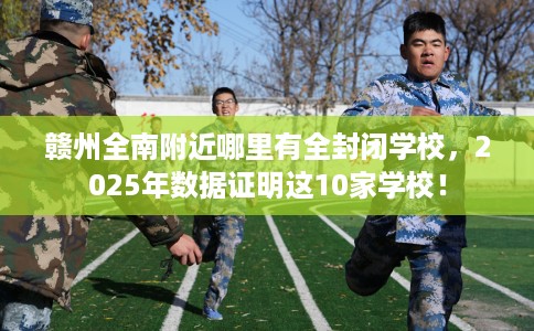赣州全南附近哪里有全封闭学校，2025年数据证明这10家学校！