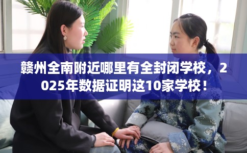 赣州全南附近哪里有全封闭学校，2025年数据证明这10家学校！