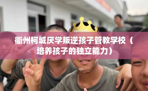 衢州柯城厌学叛逆孩子管教学校（培养孩子的独立能力）