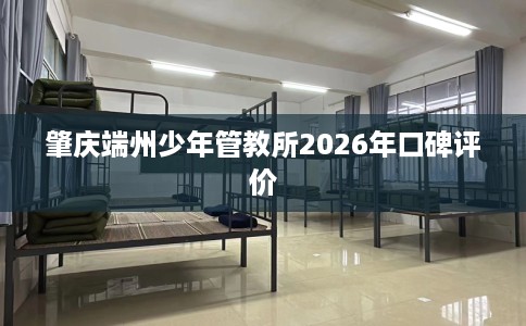 肇庆端州少年管教所2026年口碑评价