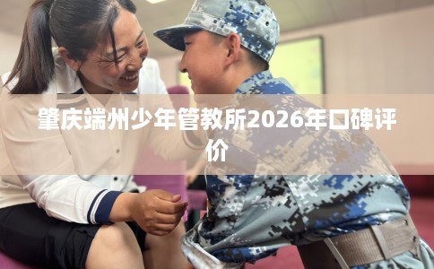 肇庆端州少年管教所2026年口碑评价