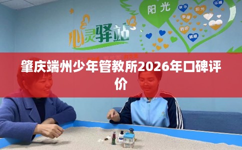 肇庆端州少年管教所2026年口碑评价
