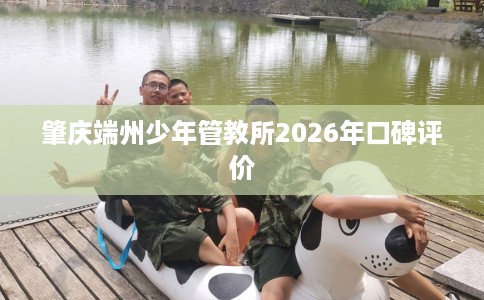 肇庆端州少年管教所2026年口碑评价