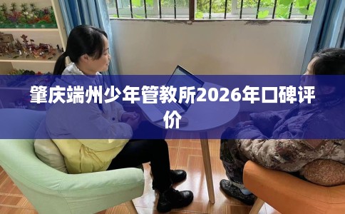 肇庆端州少年管教所2026年口碑评价