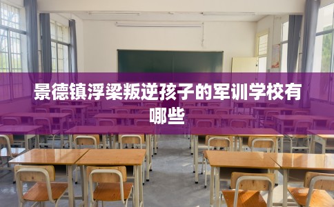景德镇浮梁叛逆孩子的军训学校有哪些
