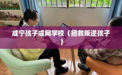 咸宁孩子戒网学校（拯救叛逆孩子）