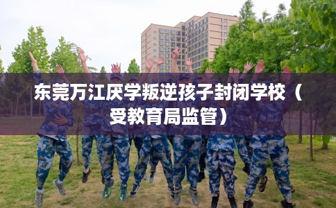东莞万江厌学叛逆孩子封闭学校（受教育局监管）