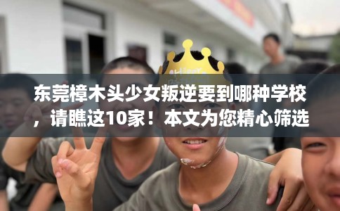 东莞樟木头少女叛逆要到哪种学校，请瞧这10家！本文为您精心筛选！