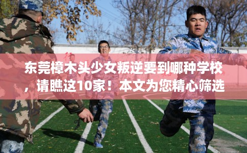 东莞樟木头少女叛逆要到哪种学校，请瞧这10家！本文为您精心筛选！