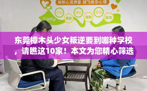 东莞樟木头少女叛逆要到哪种学校，请瞧这10家！本文为您精心筛选！