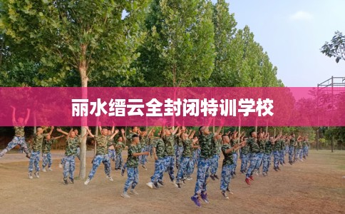 丽水缙云全封闭特训学校