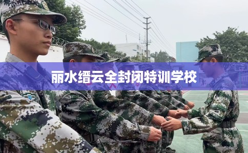 丽水缙云全封闭特训学校