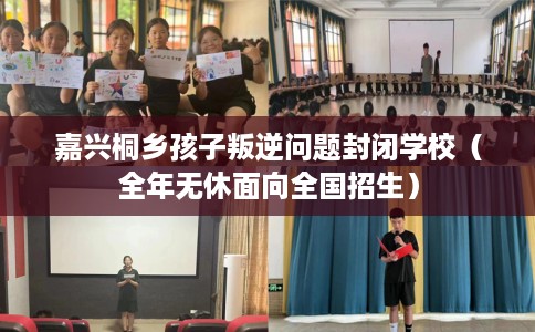 嘉兴桐乡孩子叛逆问题封闭学校（全年无休面向全国招生）