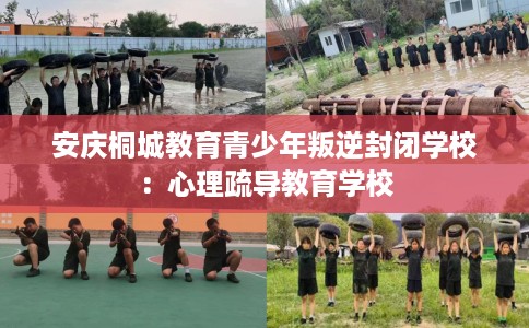 安庆桐城教育青少年叛逆封闭学校：心理疏导教育学校