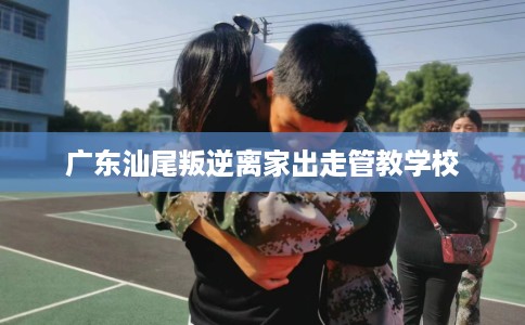 广东汕尾叛逆离家出走管教学校