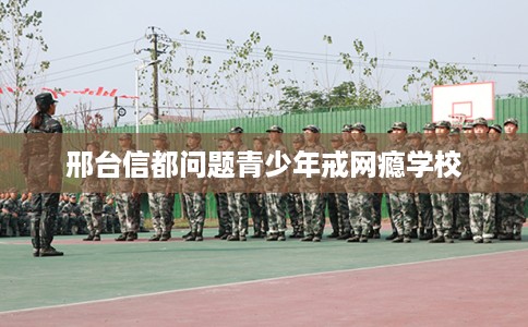 邢台信都问题青少年戒网瘾学校
