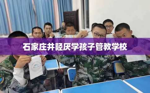 石家庄井陉厌学孩子管教学校