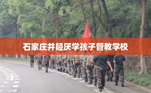 石家庄井陉厌学孩子管教学校